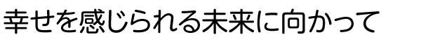 幸せを感じられる未来に向かって